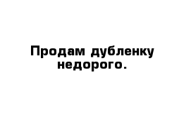 Продам дубленку недорого.